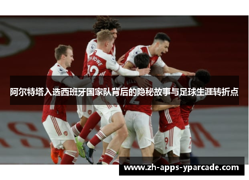 阿尔特塔入选西班牙国家队背后的隐秘故事与足球生涯转折点