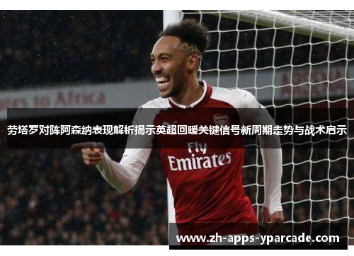 劳塔罗对阵阿森纳表现解析揭示英超回暖关键信号新周期走势与战术启示