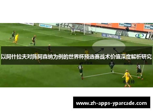 以阿什拉夫对阵阿森纳为例的世界杯预选赛战术价值深度解析研究