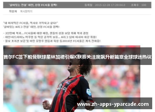 首尔FC签下前曼联球星林加德引爆K联赛关注度飙升新篇章全球球迷热议