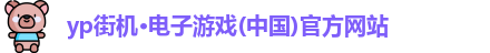 yp街机·电子游戏(中国)官方网站